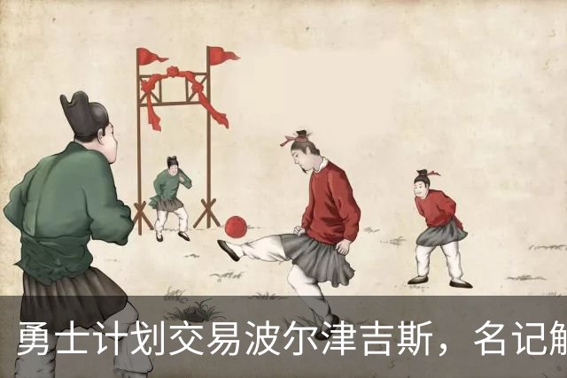 勇士计划交易波尔津吉斯，名记解析三大理想目标